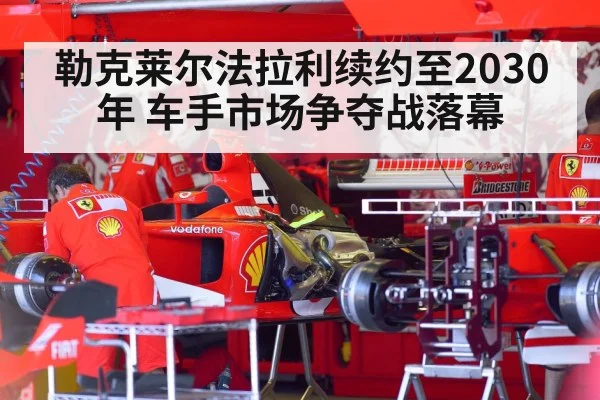 勒克莱尔法拉利续约至2030年 车手市场争夺战落幕