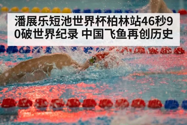 潘展乐短池世界杯柏林站46秒90破世界纪录 中国飞鱼再创历史