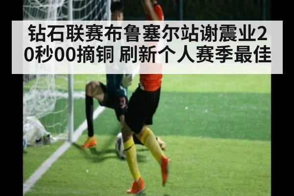 钻石联赛布鲁塞尔站谢震业20秒00摘铜 刷新个人赛季最佳