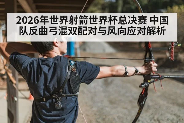 2026年世界射箭世界杯总决赛 中国队反曲弓混双配对与风向应对解析