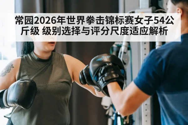 常园2026年世界拳击锦标赛女子54公斤级 级别选择与评分尺度适应解析