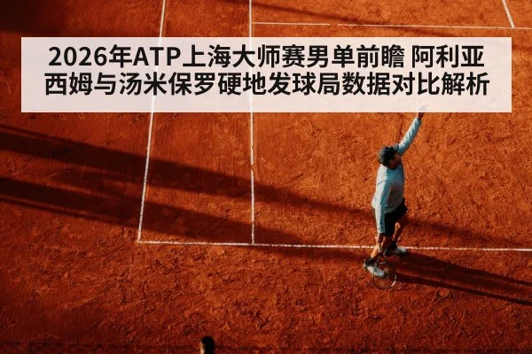 2026年ATP上海大师赛男单前瞻 阿利亚西姆与汤米保罗硬地发球局数据对比解析
