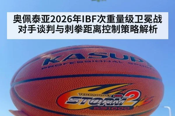 奥佩泰亚2026年IBF次重量级卫冕战对手谈判与刺拳距离控制策略解析