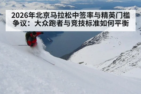 2026年北京马拉松中签率与精英门槛争议：大众跑者与竞技标准如何平衡