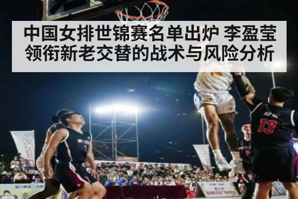 中国女排世锦赛名单出炉 李盈莹领衔新老交替的战术与风险分析