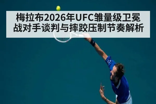 梅拉布2026年UFC雏量级卫冕战对手谈判与摔跤压制节奏解析