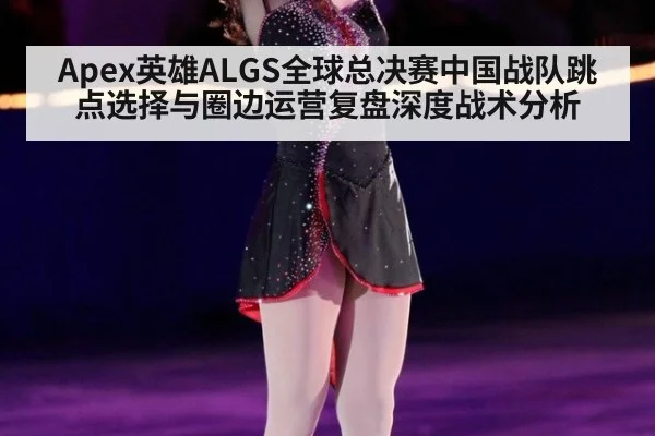 Apex英雄ALGS全球总决赛中国战队跳点选择与圈边运营复盘深度战术分析