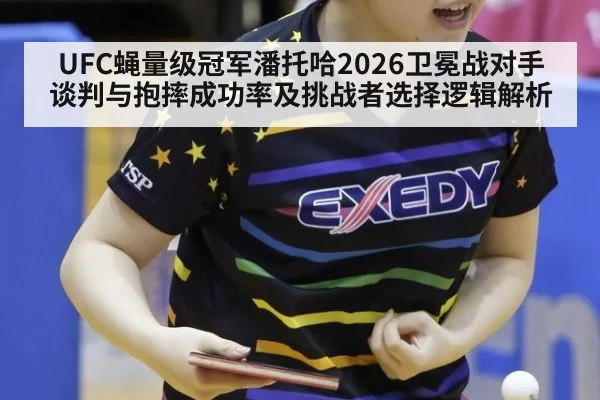 UFC蝇量级冠军潘托哈2026卫冕战对手谈判与抱摔成功率及挑战者选择逻辑解析